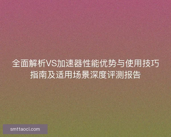 全面解析VS加速器性能优势与使用技巧指南及适用场景深度评测报告