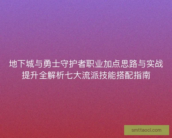 地下城与勇士守护者职业加点思路与实战提升全解析七大流派技能搭配指南