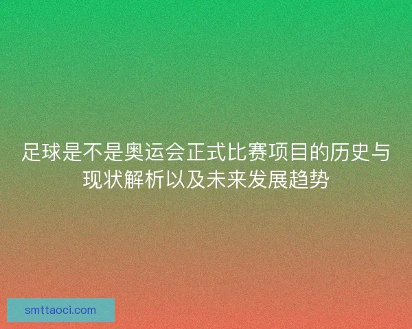 足球是不是奥运会正式比赛项目的历史与现状解析以及未来发展趋势