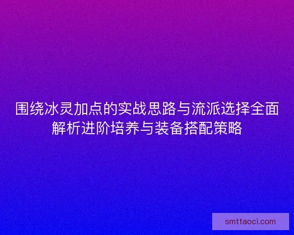 围绕冰灵加点的实战思路与流派选择全面解析进阶培养与装备搭配策略