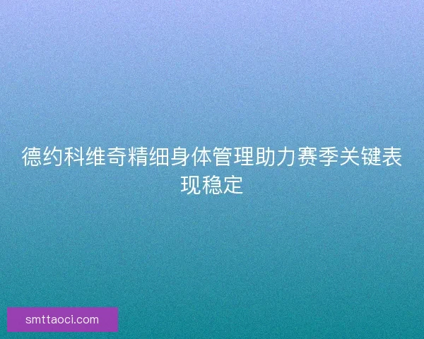德约科维奇精细身体管理助力赛季关键表现稳定